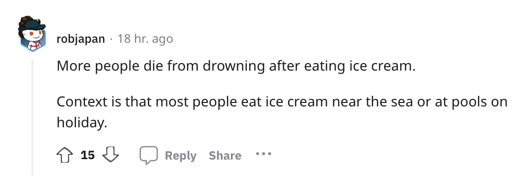 number - robjapan 18 hr. ago More people die from drowning after eating ice cream. Context is that most people eat ice cream near the sea or at pools on holiday. 15 ...